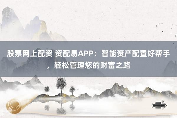 股票网上配资 资配易APP：智能资产配置好帮手，轻松管理您的财富之路