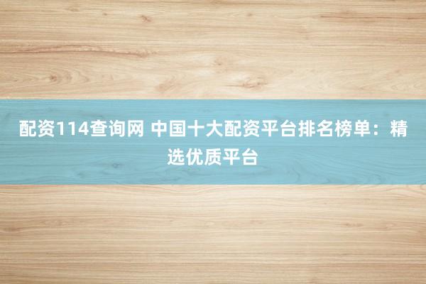 配资114查询网 中国十大配资平台排名榜单：精选优质平台