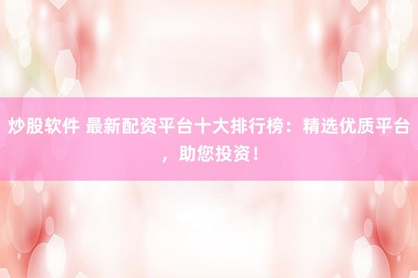 炒股软件 最新配资平台十大排行榜：精选优质平台，助您投资！