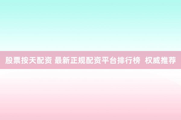 股票按天配资 最新正规配资平台排行榜  权威推荐