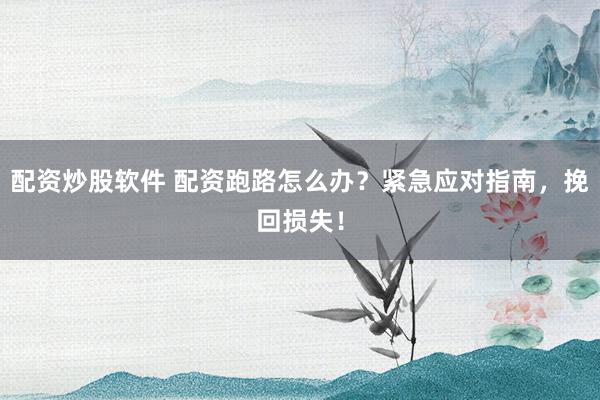 配资炒股软件 配资跑路怎么办？紧急应对指南，挽回损失！