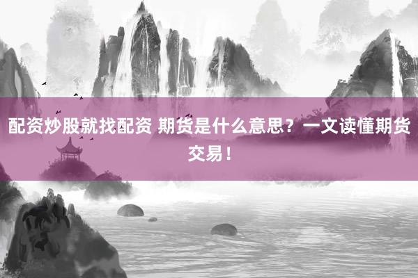 配资炒股就找配资 期货是什么意思？一文读懂期货交易！