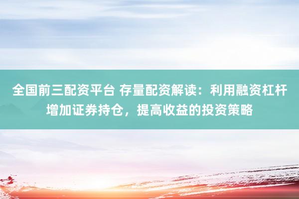 全国前三配资平台 存量配资解读：利用融资杠杆增加证券持仓，提高收益的投资策略