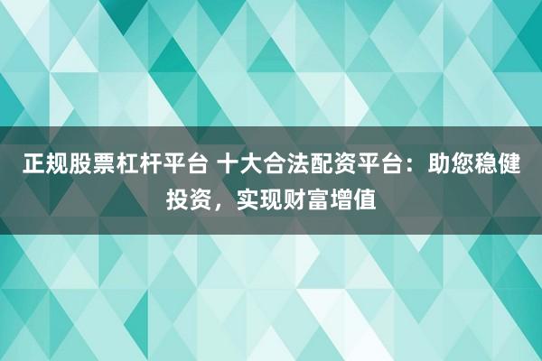 正规股票杠杆平台 十大合法配资平台：助您稳健投资，实现财富增值