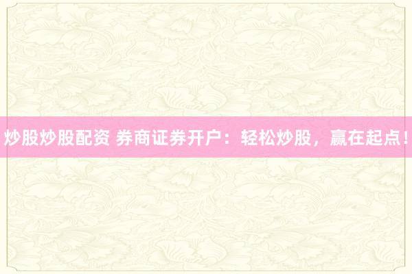 炒股炒股配资 券商证券开户：轻松炒股，赢在起点！