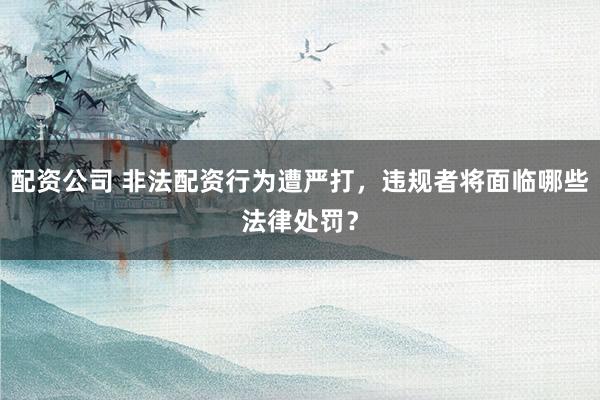 配资公司 非法配资行为遭严打，违规者将面临哪些法律处罚？