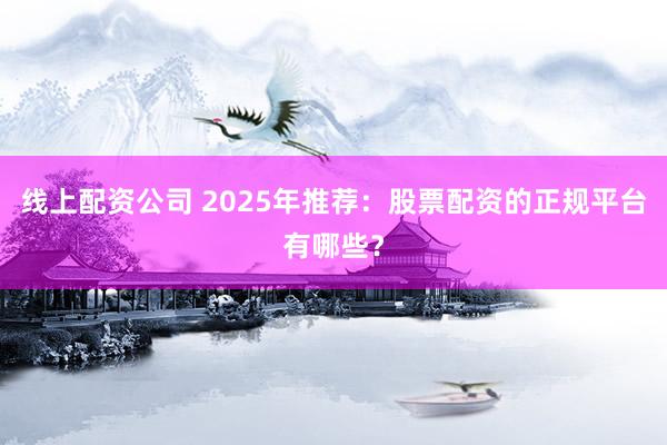 线上配资公司 2025年推荐：股票配资的正规平台有哪些？