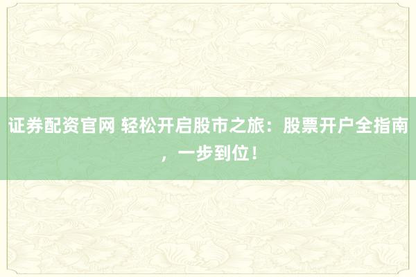 证券配资官网 轻松开启股市之旅：股票开户全指南，一步到位！