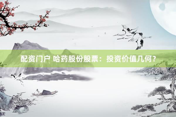 配资门户 哈药股份股票：投资价值几何？