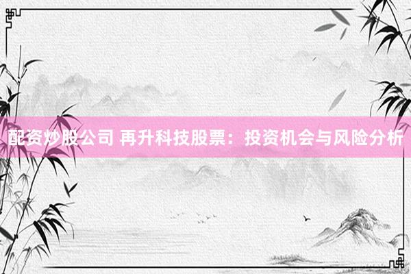 配资炒股公司 再升科技股票：投资机会与风险分析