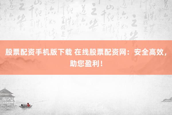 股票配资手机版下载 在线股票配资网：安全高效，助您盈利！
