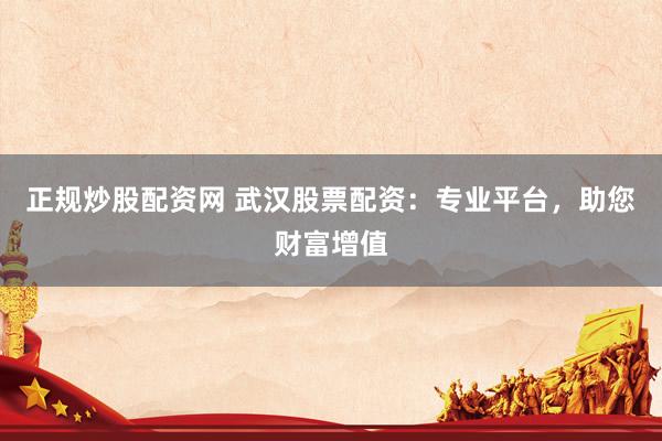 正规炒股配资网 武汉股票配资：专业平台，助您财富增值