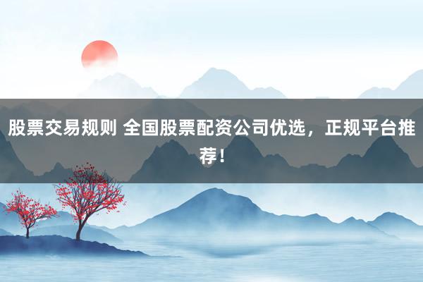 股票交易规则 全国股票配资公司优选，正规平台推荐！