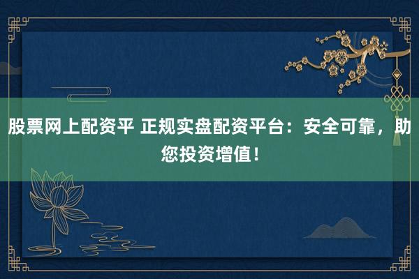 股票网上配资平 正规实盘配资平台：安全可靠，助您投资增值！