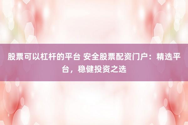 股票可以杠杆的平台 安全股票配资门户：精选平台，稳健投资之选