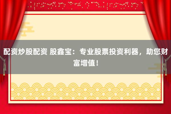 配资炒股配资 股鑫宝：专业股票投资利器，助您财富增值！