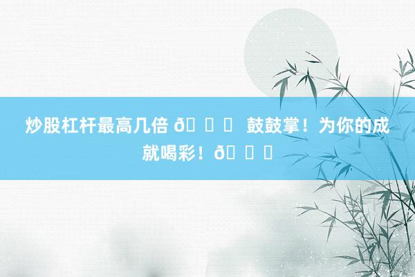 炒股杠杆最高几倍 🎉 鼓鼓掌！为你的成就喝彩！👏