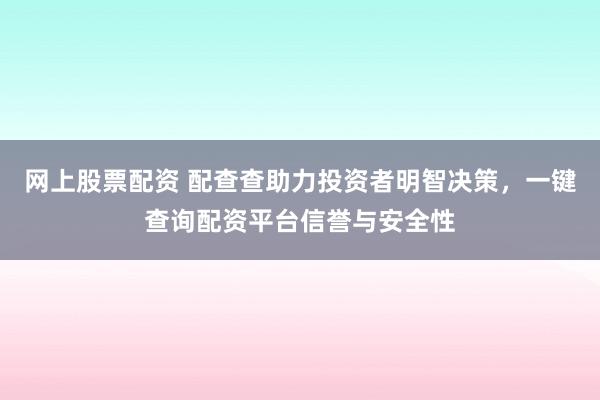 网上股票配资 配查查助力投资者明智决策，一键查询配资平台信誉与安全性