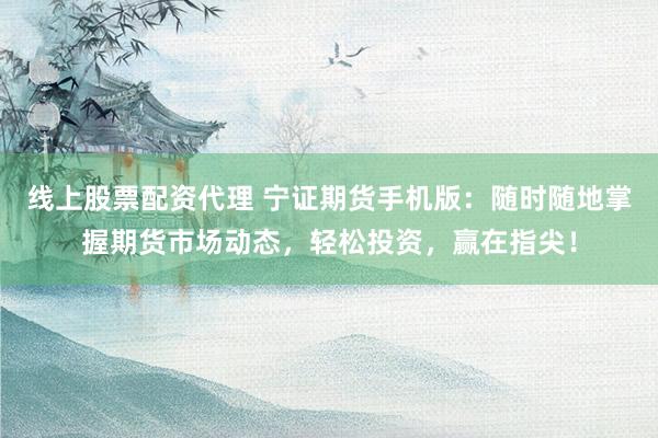 线上股票配资代理 宁证期货手机版：随时随地掌握期货市场动态，轻松投资，赢在指尖！