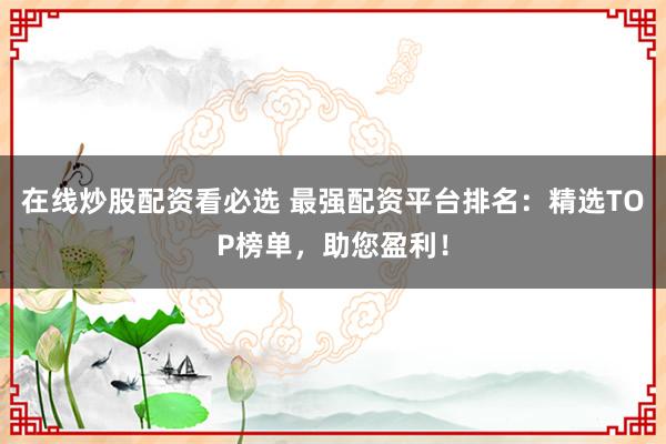 在线炒股配资看必选 最强配资平台排名：精选TOP榜单，助您盈利！