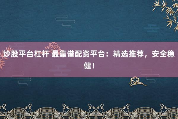 炒股平台杠杆 最靠谱配资平台：精选推荐，安全稳健！