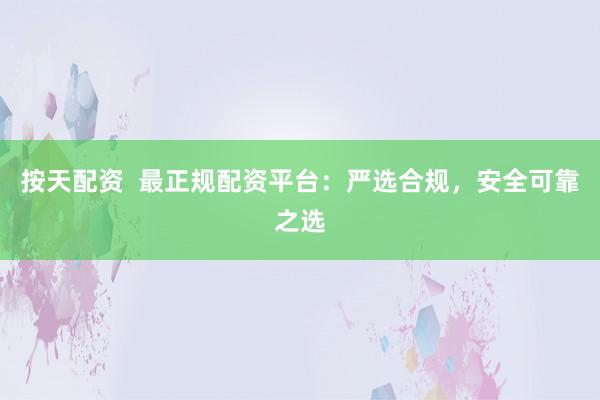 按天配资  最正规配资平台：严选合规，安全可靠之选