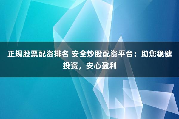 正规股票配资排名 安全炒股配资平台：助您稳健投资，安心盈利