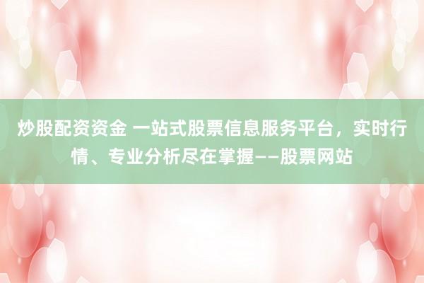 炒股配资资金 一站式股票信息服务平台，实时行情、专业分析尽在掌握——股票网站