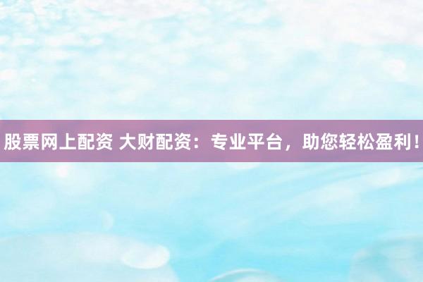 股票网上配资 大财配资：专业平台，助您轻松盈利！