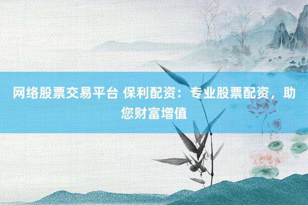 网络股票交易平台 保利配资：专业股票配资，助您财富增值