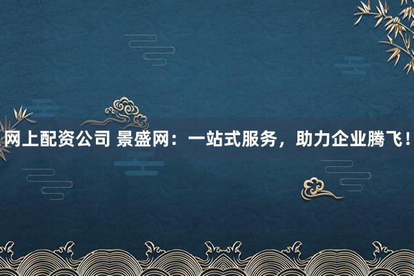 网上配资公司 景盛网：一站式服务，助力企业腾飞！
