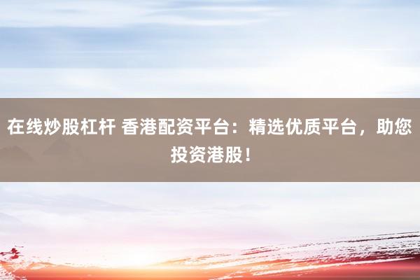 在线炒股杠杆 香港配资平台：精选优质平台，助您投资港股！