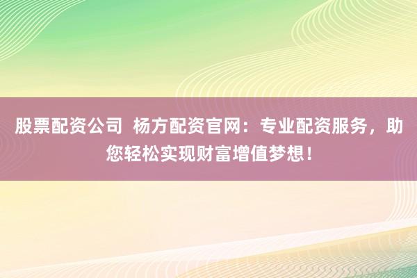 股票配资公司  杨方配资官网：专业配资服务，助您轻松实现财富增值梦想！