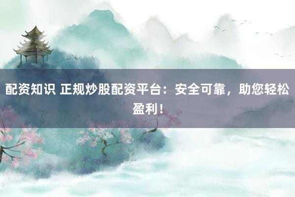 配资知识 正规炒股配资平台：安全可靠，助您轻松盈利！
