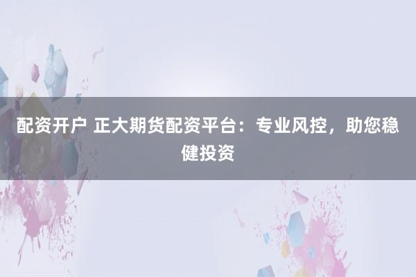 配资开户 正大期货配资平台：专业风控，助您稳健投资