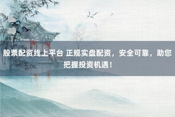 股票配资线上平台 正规实盘配资，安全可靠，助您把握投资机遇！