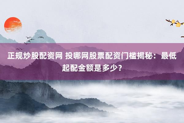 正规炒股配资网 投哪网股票配资门槛揭秘：最低起配金额是多少？