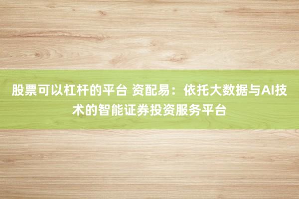 股票可以杠杆的平台 资配易：依托大数据与AI技术的智能证券投资服务平台