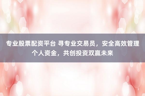 专业股票配资平台 寻专业交易员，安全高效管理个人资金，共创投资双赢未来