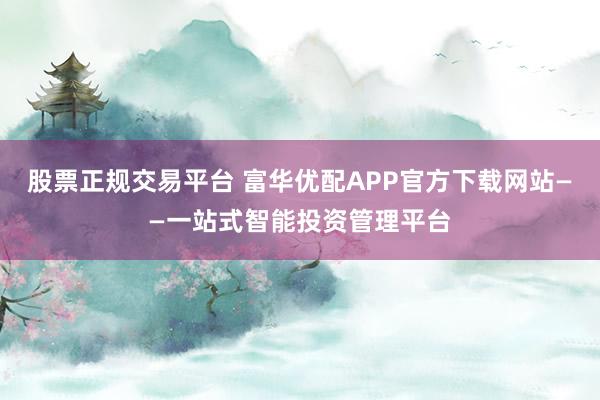 股票正规交易平台 富华优配APP官方下载网站——一站式智能投资管理平台