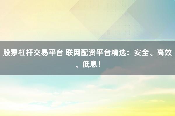 股票杠杆交易平台 联网配资平台精选：安全、高效、低息！
