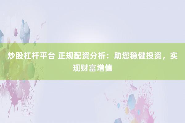 炒股杠杆平台 正规配资分析：助您稳健投资，实现财富增值