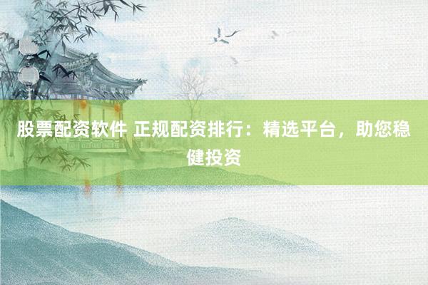 股票配资软件 正规配资排行：精选平台，助您稳健投资