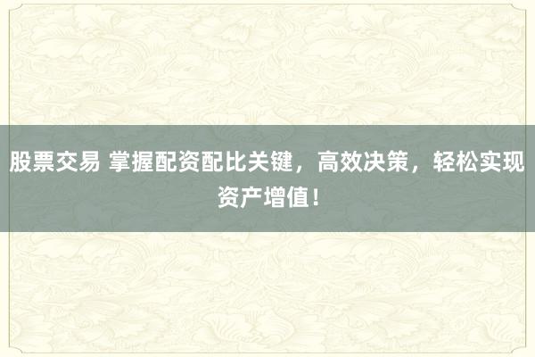 股票交易 掌握配资配比关键，高效决策，轻松实现资产增值！