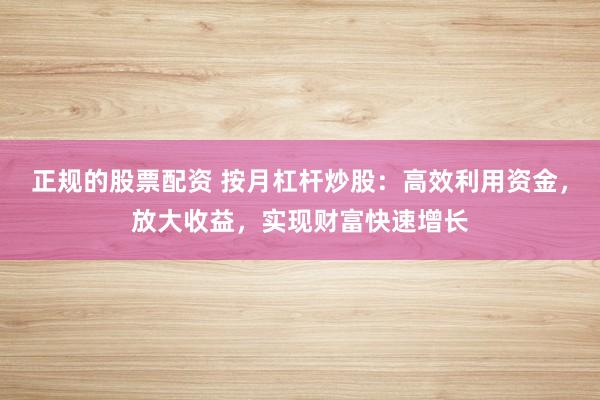 正规的股票配资 按月杠杆炒股：高效利用资金，放大收益，实现财富快速增长
