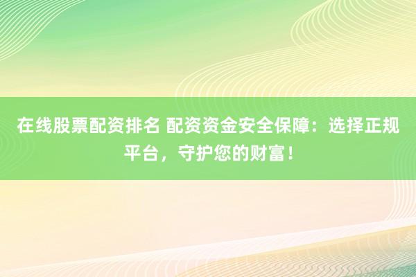 在线股票配资排名 配资资金安全保障：选择正规平台，守护您的财富！