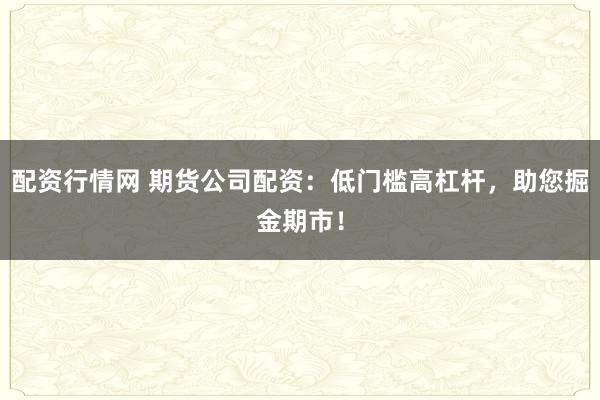 配资行情网 期货公司配资：低门槛高杠杆，助您掘金期市！