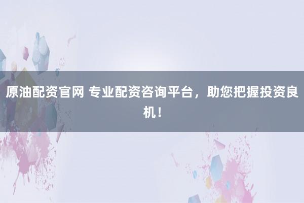 原油配资官网 专业配资咨询平台，助您把握投资良机！