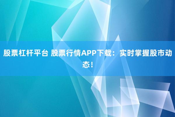 股票杠杆平台 股票行情APP下载：实时掌握股市动态！