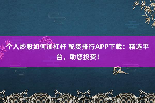 个人炒股如何加杠杆 配资排行APP下载：精选平台，助您投资！